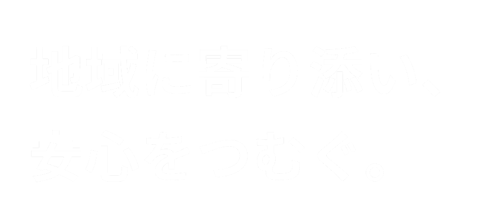 地域に寄り添い、安心をつむぐ。